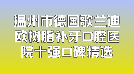 温州市德国歌兰迪欧树脂补牙口腔医院十强口碑精选
