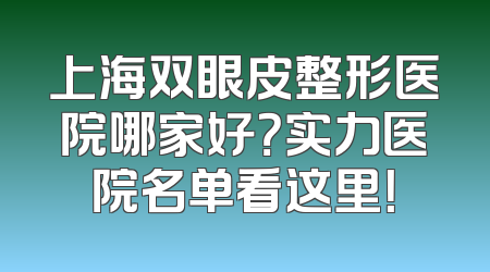 上海双眼皮整形医院哪家好？实力医院名单看这里！