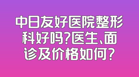 中日友好医院整形科好吗？医生、面诊及价格如何？