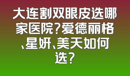 大连割双眼皮选哪家医院？爱德丽格、星妍、美天如何选？