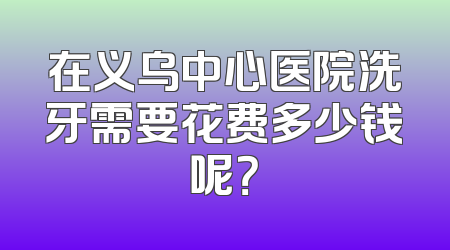 在义乌中心医院洗牙需要花费多少钱呢？