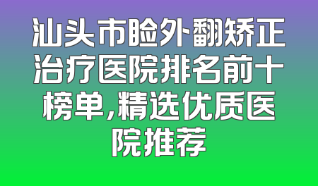 汕头市睑外翻矫正治疗医院排名前十榜单，精选优质医院推荐