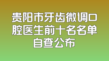 贵阳市牙齿微调口腔医生前十名名单自查公布