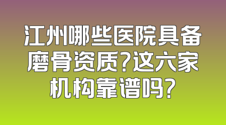 江州哪些医院具备磨骨资质？这六家机构靠谱吗？