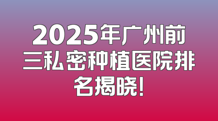 2025年广州前三私密种植医院排名揭晓！