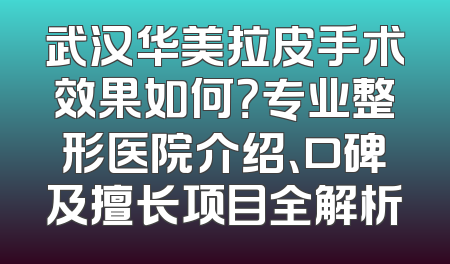 武汉华美拉皮手术效果如何？专业整形医院介绍、口碑及擅长项目全解析