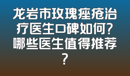 龙岩市玫瑰痤疮治疗医生口碑如何？哪些医生值得推荐？