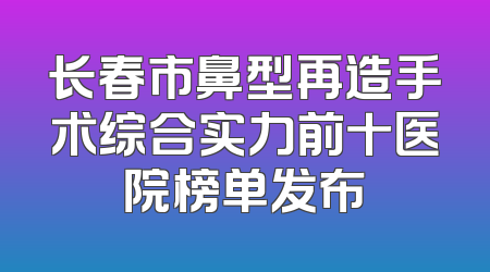 长春市鼻型再造手术综合实力前十医院榜单发布