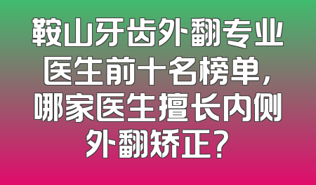鞍山牙齿外翻专业医生前十名榜单，哪家医生擅长内侧外翻矫正？