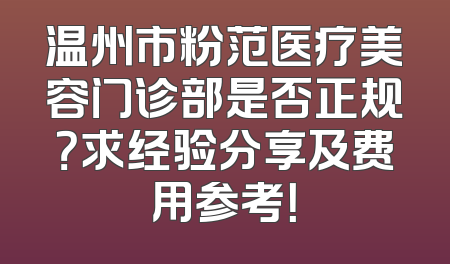 温州市粉范医疗美容门诊部是否正规？求经验分享及费用参考！