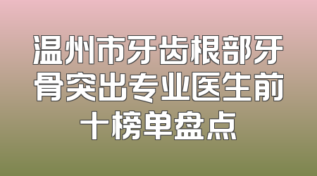 温州市牙齿根部牙骨突出专业医生前十榜单盘点