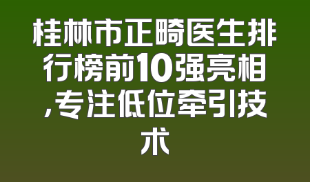 桂林市正畸医生排行榜前10强亮相，专注低位牵引技术