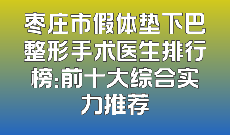 枣庄市假体垫下巴整形手术医生排行榜：前十大综合实力推荐
