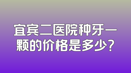 宜宾二医院种牙一颗的价格是多少？