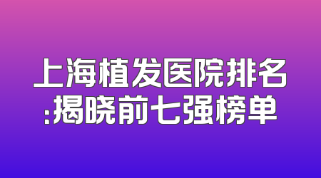 上海植发医院排名：揭晓前七强榜单