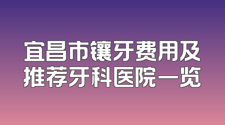 宜昌市镶牙费用及推荐牙科医院一览