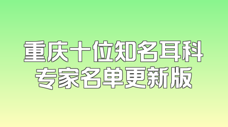 重庆十位知名耳科专家名单更新版