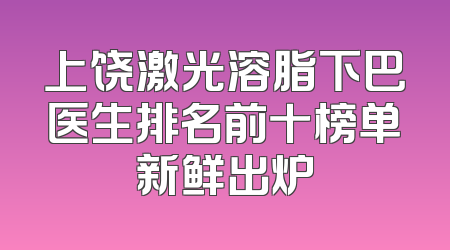 上饶激光溶脂下巴医生排名前十榜单新鲜出炉