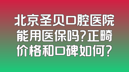 北京圣贝口腔医院能用医保吗？正畸价格和口碑如何？