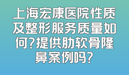 上海宏康医院性质及整形服务质量如何？提供肋软骨隆鼻案例吗？
