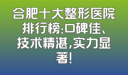 合肥十大整形医院排行榜：口碑佳、技术精湛，实力显著！
