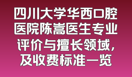 四川大学华西口腔医院陈嵩医生专业评价与擅长领域，及收费标准一览