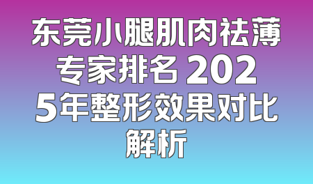 东莞小腿肌肉祛薄专家排名 2025年整形效果对比解析