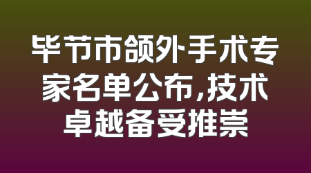 毕节市颌外手术专家名单公布，技术卓越备受推崇