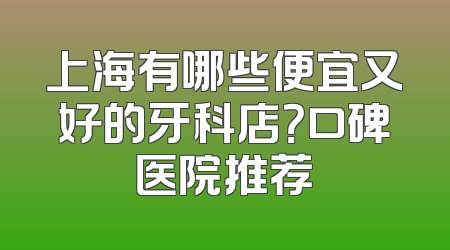 上海有哪些便宜又好的牙科店？口碑医院推荐