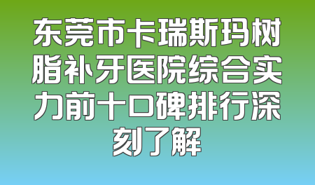 东莞市卡瑞斯玛树脂补牙医院综合实力前十口碑排行深刻了解