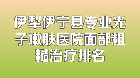 伊犁伊宁县专业光子嫩肤医院面部粗糙治疗排名