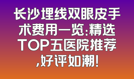 长沙埋线双眼皮手术费用一览：精选TOP五医院推荐，好评如潮！