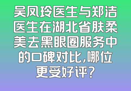 吴凤玲医生与郑洁医生在湖北省肤柔美去黑眼圈服务中的口碑对比，哪位更受好评？