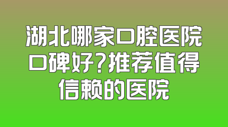 湖北哪家口腔医院口碑好？推荐值得信赖的医院