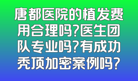 唐都医院的植发费用合理吗？医生团队专业吗？有成功秃顶加密案例吗？