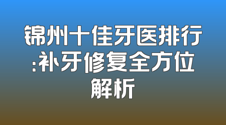 锦州十佳牙医排行：补牙修复全方位解析