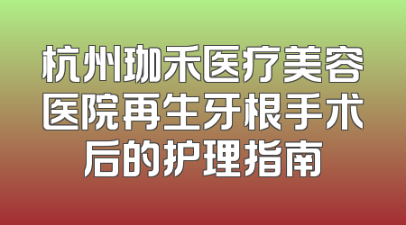 杭州珈禾医疗美容医院再生牙根手术后的护理指南