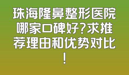 珠海隆鼻整形医院哪家口碑好？求推荐理由和优势对比！