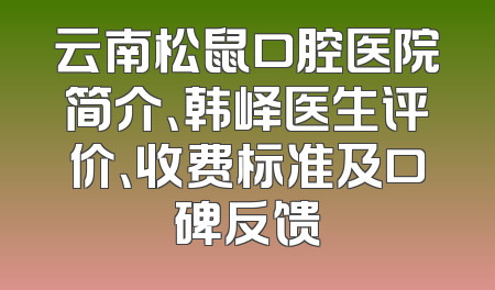 云南松鼠口腔医院简介、韩峄医生评价、收费标准及口碑反馈