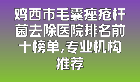 鸡西市毛囊痤疮杆菌去除医院排名前十榜单，专业机构推荐