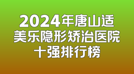 2024年唐山适美乐隐形矫治医院十强排行榜