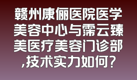 赣州康俪医院医学美容中心与霈云臻美医疗美容门诊部，技术实力如何？