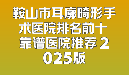 鞍山市耳廓畸形手术医院排名前十 靠谱医院推荐 2025版