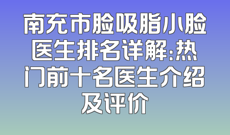 南充市脸吸脂小脸医生排名详解：热门前十名医生介绍及评价