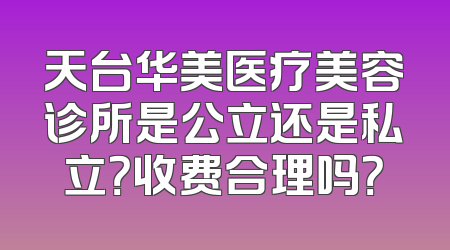 天台华美医疗美容诊所是公立还是私立？收费合理吗？