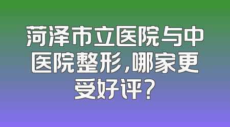 菏泽市立医院与中医院整形，哪家更受好评？