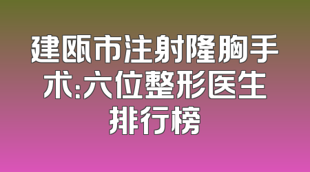 建瓯市注射隆胸手术：六位整形医生排行榜