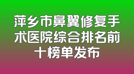 萍乡市鼻翼修复手术医院综合排名前十榜单发布
