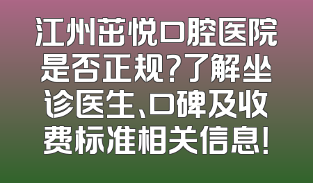 江州茁悦口腔医院是否正规？了解坐诊医生、口碑及收费标准相关信息！