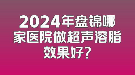 2024年盘锦哪家医院做超声溶脂效果好？